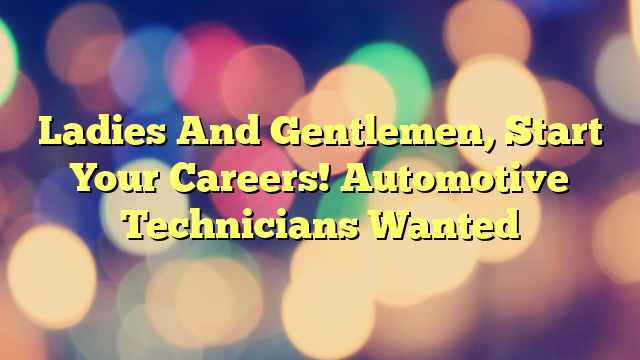 Ladies And Gentlemen, Start Your Careers! Automotive Technicians Wanted