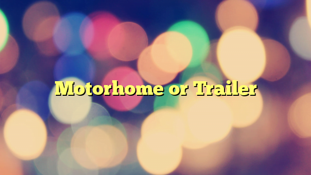 Motorhome or Trailer