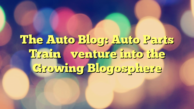 The Auto Blog: Auto Parts Train’s venture into the Growing Blogosphere