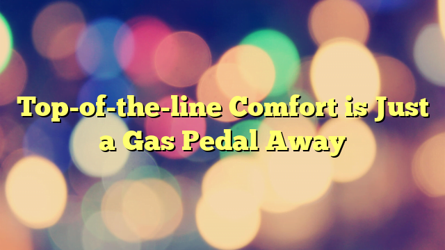 Top-of-the-line Comfort is Just a Gas Pedal Away