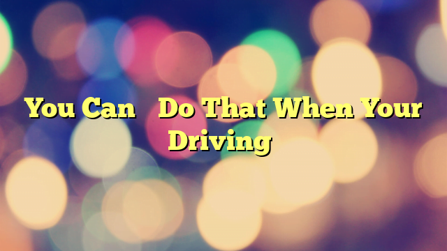 You Can’t Do That When Your Driving…